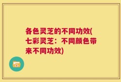 各色灵芝的不同功效(七彩灵芝：不同颜色带来不同功效)