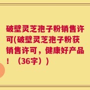 破壁灵芝孢子粉销售许可(破壁灵芝孢子粉获销售许可，健康好产品！（36字）)