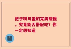 孢子粉与盖的完美碰撞，究竟能否搭配吃？你一定想知道