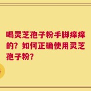 喝灵芝孢子粉手脚痒痒的？如何正确使用灵芝孢子粉？