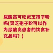 尿酸高可吃灵芝孢子粉吗(灵芝孢子粉可以作为尿酸高患者的饮食补充品吗？)
