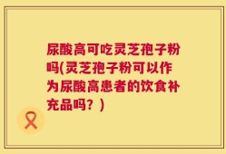 尿酸高可吃灵芝孢子粉吗(灵芝孢子粉可以作为尿酸高患者的饮食补充品吗？)