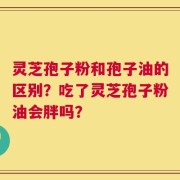 灵芝孢子粉和孢子油的区别？吃了灵芝孢子粉油会胖吗？