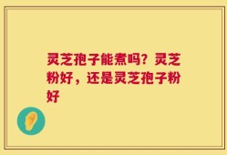 灵芝孢子能煮吗？灵芝粉好，还是灵芝孢子粉好