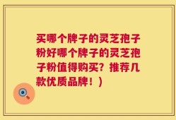 买哪个牌子的灵芝孢子粉好哪个牌子的灵芝孢子粉值得购买？推荐几款优质品牌！)