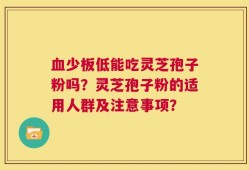 血少板低能吃灵芝孢子粉吗？灵芝孢子粉的适用人群及注意事项？