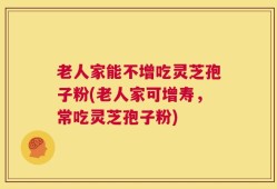 老人家能不增吃灵芝孢子粉(老人家可增寿，常吃灵芝孢子粉)