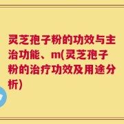 灵芝孢子粉的功效与主治功能、m(灵芝孢子粉的治疗功效及用途分析)
