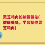灵芝鸡肉的制做做法(健康美味，学会制作灵芝鸡肉)