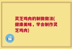 灵芝鸡肉的制做做法(健康美味，学会制作灵芝鸡肉)