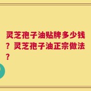 灵芝孢子油贴牌多少钱？灵芝孢子油正宗做法？