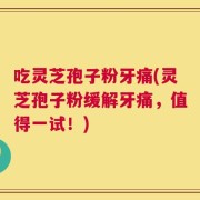 吃灵芝孢子粉牙痛(灵芝孢子粉缓解牙痛，值得一试！)