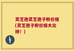 灵芝孢灵芝孢子粉价格(灵芝孢子粉价格大比拼！)