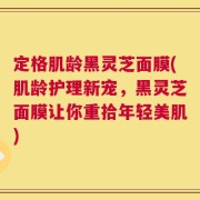 定格肌龄黑灵芝面膜(肌龄护理新宠，黑灵芝面膜让你重拾年轻美肌)
