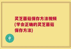 灵芝菌菇保存方法视频(学会正确的灵芝菌菇保存方法)