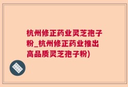杭州修正药业灵芝孢子粉_杭州修正药业推出高品质灵芝孢子粉)