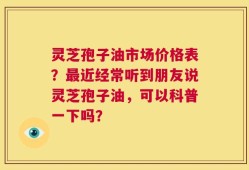 灵芝孢子油市场价格表？最近经常听到朋友说灵芝孢子油，可以科普一下吗？