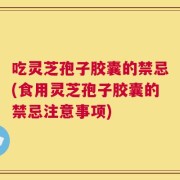 吃灵芝孢子胶囊的禁忌(食用灵芝孢子胶囊的禁忌注意事项)