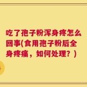 吃了孢子粉浑身疼怎么回事(食用孢子粉后全身疼痛，如何处理？)