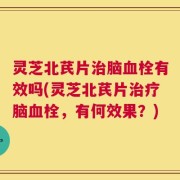 灵芝北芪片治脑血栓有效吗(灵芝北芪片治疗脑血栓，有何效果？)