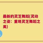 最新的灵芝舞蹈(灵动之姿：重现灵芝舞蹈之美)