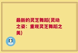 最新的灵芝舞蹈(灵动之姿：重现灵芝舞蹈之美)