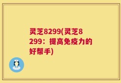 灵芝8299(灵芝8299：提高免疫力的好帮手)