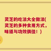 灵芝的吃法大全做法(灵芝的多种食用方式，味道与功效俱佳！)