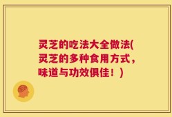 灵芝的吃法大全做法(灵芝的多种食用方式，味道与功效俱佳！)
