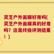 灵芝户外面膜好用吗(灵芝户外面膜真的好用吗？这是终极评测结果！)