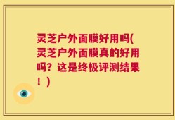 灵芝户外面膜好用吗(灵芝户外面膜真的好用吗？这是终极评测结果！)