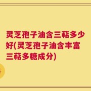 灵芝孢子油含三萜多少好(灵芝孢子油含丰富三萜多糖成分)