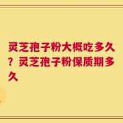 灵芝孢子粉大概吃多久？灵芝孢子粉保质期多久