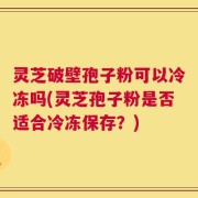 灵芝破壁孢子粉可以冷冻吗(灵芝孢子粉是否适合冷冻保存？)
