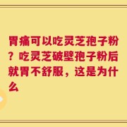 胃痛可以吃灵芝孢子粉？吃灵芝破壁孢子粉后就胃不舒服，这是为什么