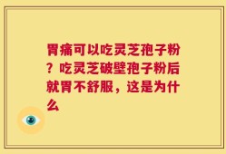 胃痛可以吃灵芝孢子粉？吃灵芝破壁孢子粉后就胃不舒服，这是为什么