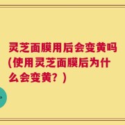 灵芝面膜用后会变黄吗(使用灵芝面膜后为什么会变黄？)