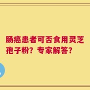 肠癌患者可否食用灵芝孢子粉？专家解答？