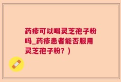 药疹可以喝灵芝孢子粉吗_药疹患者能否服用灵芝孢子粉？)