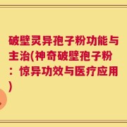 破壁灵异孢子粉功能与主治(神奇破壁孢子粉：惊异功效与医疗应用)