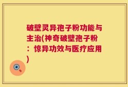 破壁灵异孢子粉功能与主治(神奇破壁孢子粉：惊异功效与医疗应用)