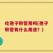 吃孢子粉管用吗(孢子粉管有什么用途？)