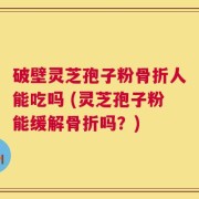 破壁灵芝孢子粉骨折人能吃吗 (灵芝孢子粉能缓解骨折吗？)