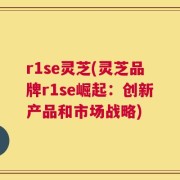 r1se灵芝(灵芝品牌r1se崛起：创新产品和市场战略)