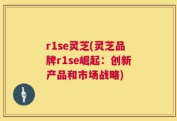 r1se灵芝(灵芝品牌r1se崛起：创新产品和市场战略)