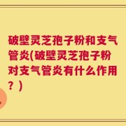 破壁灵芝孢子粉和支气管炎(破壁灵芝孢子粉对支气管炎有什么作用？)
