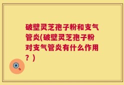 破壁灵芝孢子粉和支气管炎(破壁灵芝孢子粉对支气管炎有什么作用？)