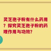 灵芝孢子粉有什么药用？探究灵芝孢子粉的药理作用与功效？