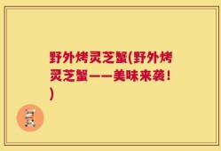 野外烤灵芝蟹(野外烤灵芝蟹——美味来袭！)