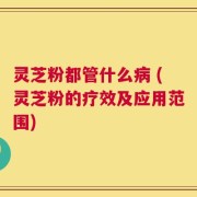 灵芝粉都管什么病 (灵芝粉的疗效及应用范围)